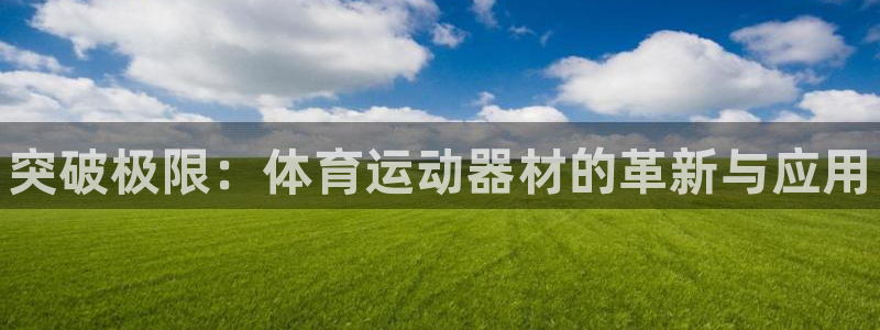 必发官网下载：突破极限：体育运动器材的革新与应用