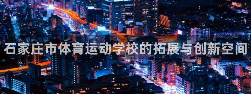 必发官方正版app五金厂：石家庄市体育运动学校的拓展