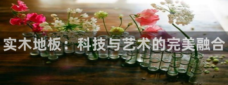 必发官方正版app科技：实木地板：科技与艺术的完美融