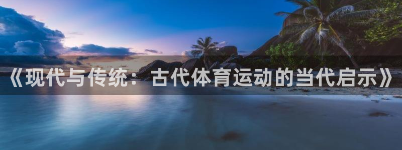 必发官网下载招商电话是多少啊：《现代与传统：古代体育运动的当