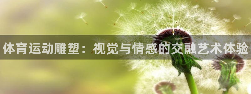 必发官网下载招商电话：体育运动雕塑：视觉与情感的交融