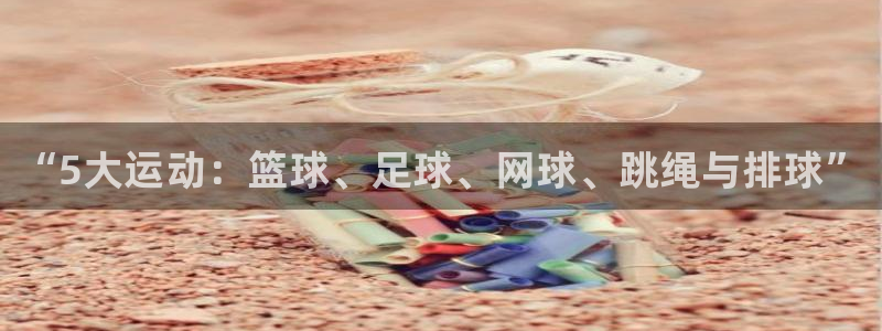 必发官网下载平台注册要钱吗安全吗：“5大运动：篮球、足球、网
