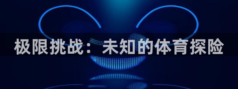 必发官网下载平台假的吗是真的吗：极限挑战：未知的体育探险