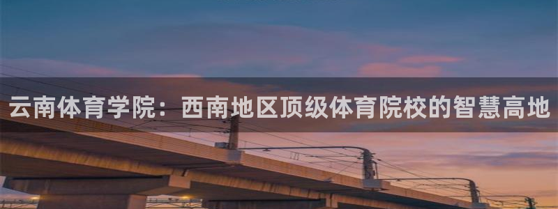 必发官网下载平台假的吗是真的吗吗：云南体育学院：西南地区顶级