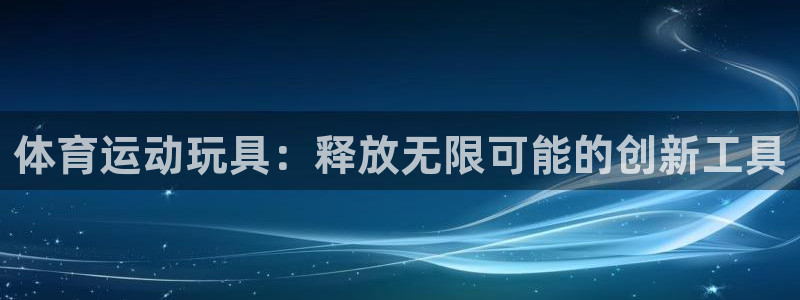 必发官方正版app集团官网首页：体育运动玩具：释放无限可能的