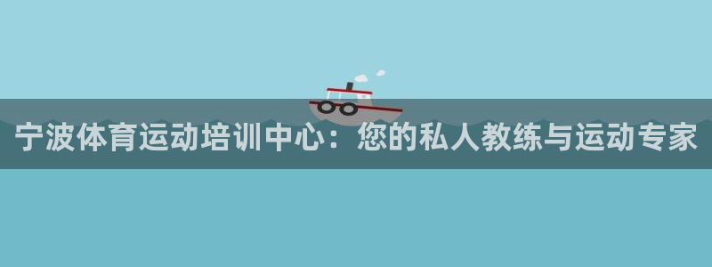 必发官网下载平台注册流程视频：宁波体育运动培训中心：您的私人