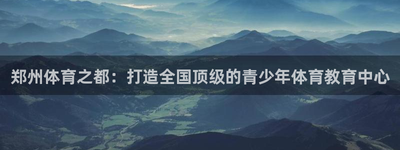 必发官网下载开户：郑州体育之都：打造全国顶级的青少年体育教育