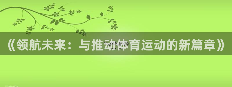 必发官方正版app开户：《领航未来：与推动体育运动的新篇章》
