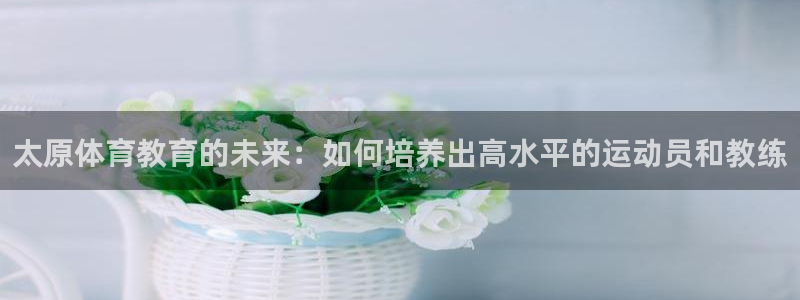 必发客户端下载app：太原体育教育的