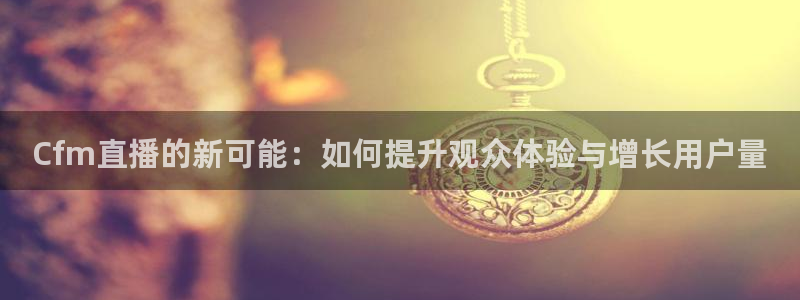 360无插件直播体育直播：Cfm直播的新可能：如何提升观众体验与增长用户量