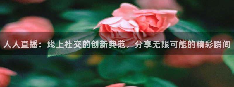 360直播山东体育直播：人人直播：线上社交的创新典范，分享无限可能的精彩瞬间