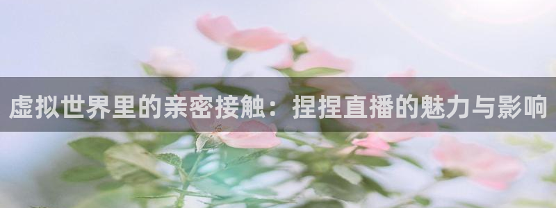360吧体育直播下载：虚拟世界里的亲密接触：捏捏直播的魅力与影响