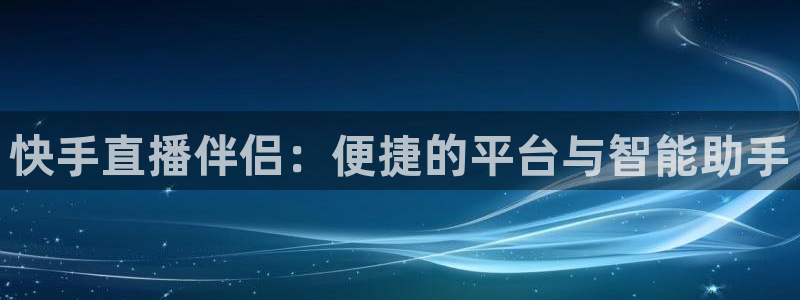 雨燕360体育直播nba免费观看：快手直播伴侣：便捷的平台与智能助手