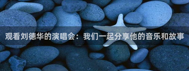360体育直播观看：观看刘德华的演唱会：我们一起分享他的音乐和故事