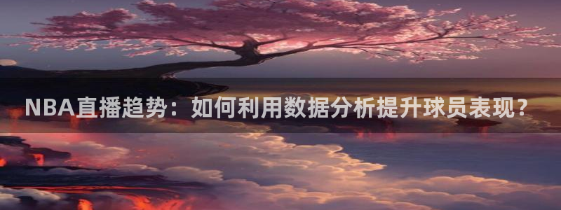 360体育在线雨燕直播：NBA直播趋势：如何利用数据分析提升球员表现？