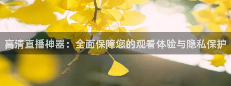 360体育在线直播观看：高清直播神器：全面保障您的观看体验与隐私保护