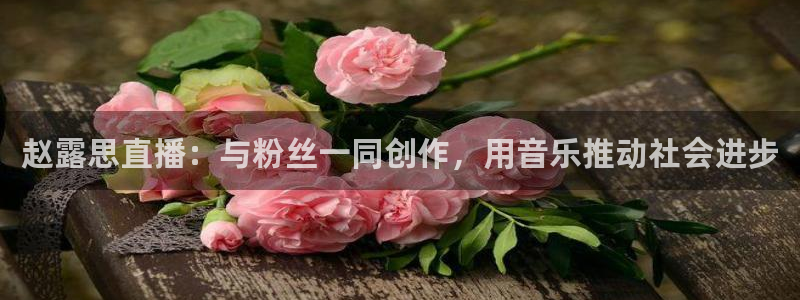 看球宝360足球直播：赵露思直播：与粉丝一同创作，用音乐推动社会进步